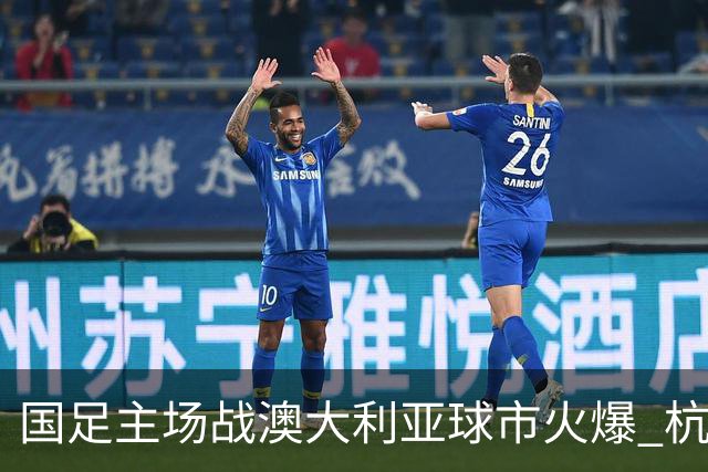 国足主场战澳大利亚球市火爆 杭州已经准备好了！