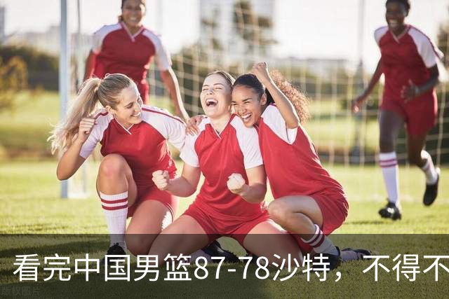 看完中国男篮87-78沙特，不得不承认6事实，廖三宁余嘉豪越打越好